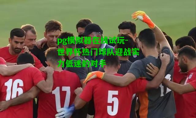 世界杯热门球队迎战实力低迷的对手