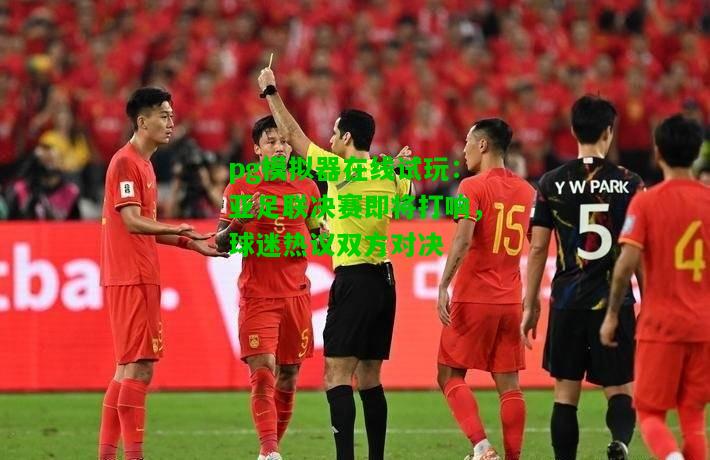 亚足联决赛即将打响，球迷热议双方对决