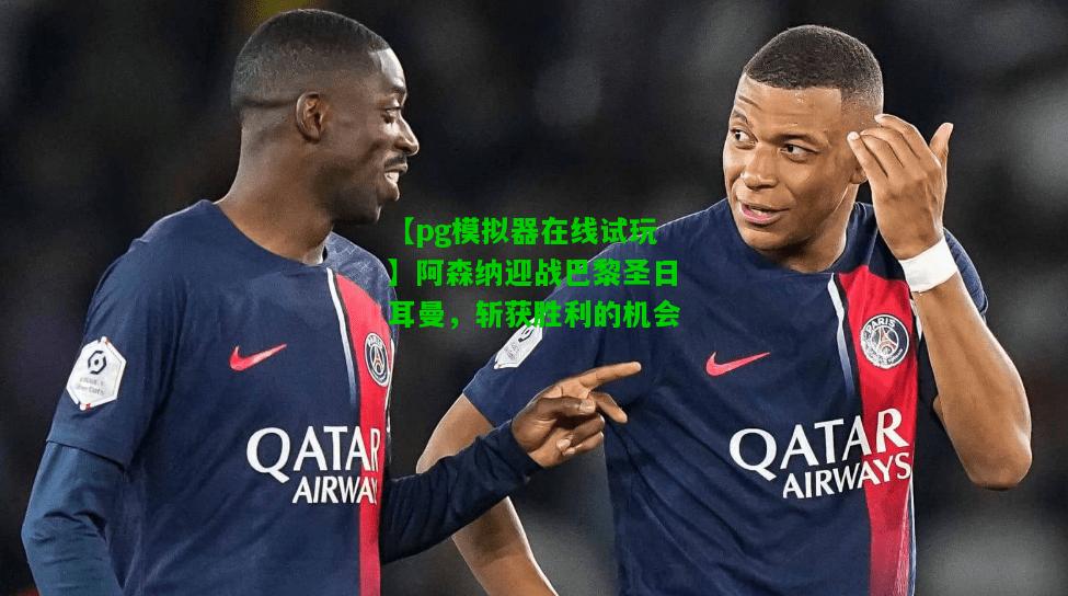 阿森纳迎战巴黎圣日耳曼，斩获胜利的机会