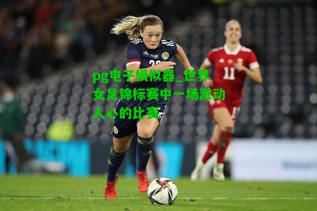 世界女足锦标赛中一场激动人心的比赛