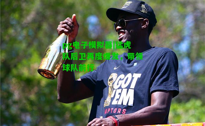 猛虎队后卫再度爆发，带领球队前行