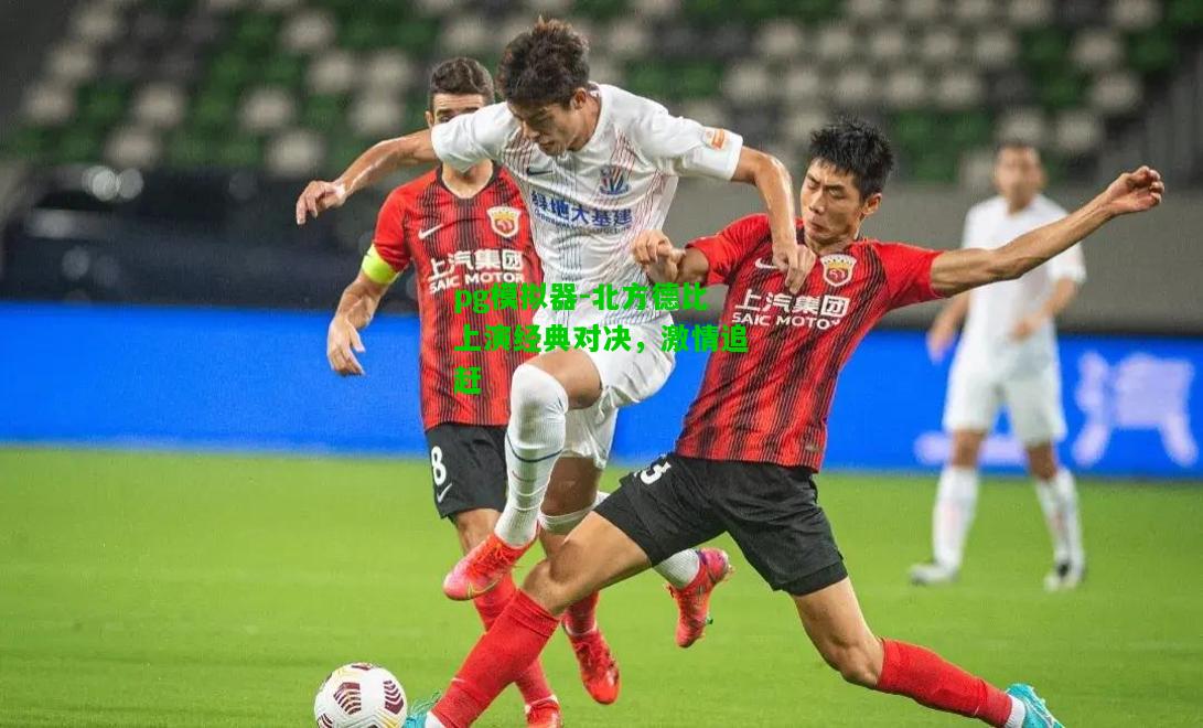 北方德比上演经典对决，激情追赶
