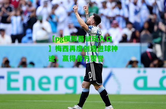 梅西再度创造进球神迹，赢得各方赞誉