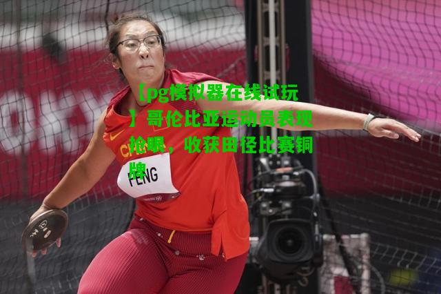 哥伦比亚运动员表现抢眼，收获田径比赛铜牌