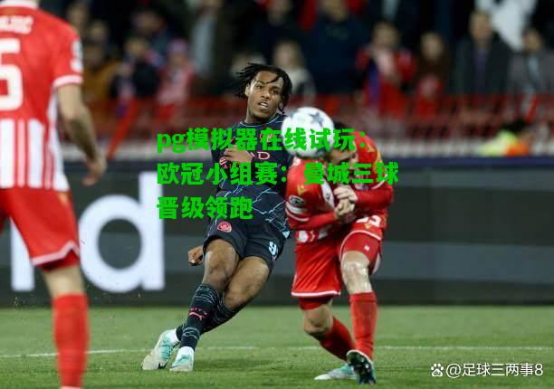 欧冠小组赛：曼城三球晋级领跑