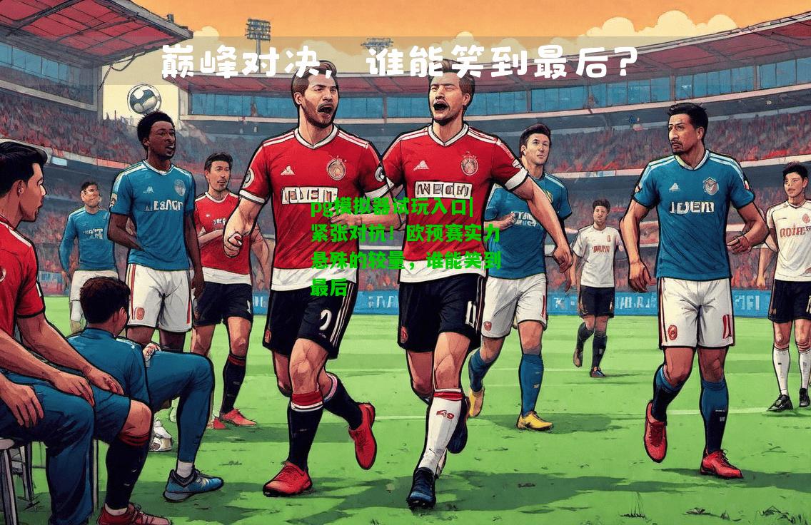 紧张对抗!欧预赛实力悬殊的较量,谁能笑到最后 紧张对抗!欧预赛实力悬殊的较量,谁能笑到最后