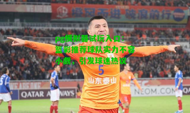 篮彩推荐球队实力不容小觑，引发球迷热议