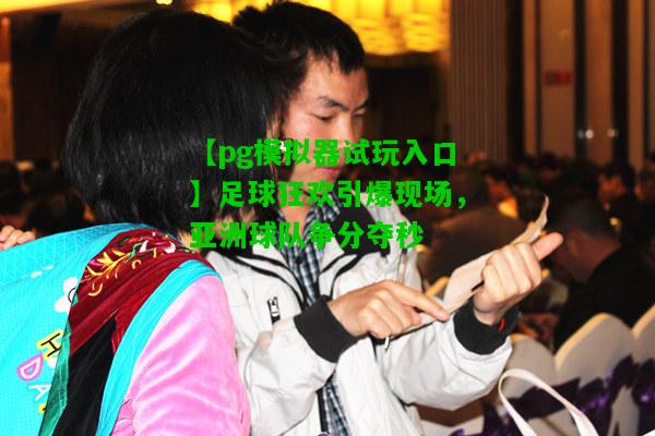 足球狂欢引爆现场，亚洲球队争分夺秒