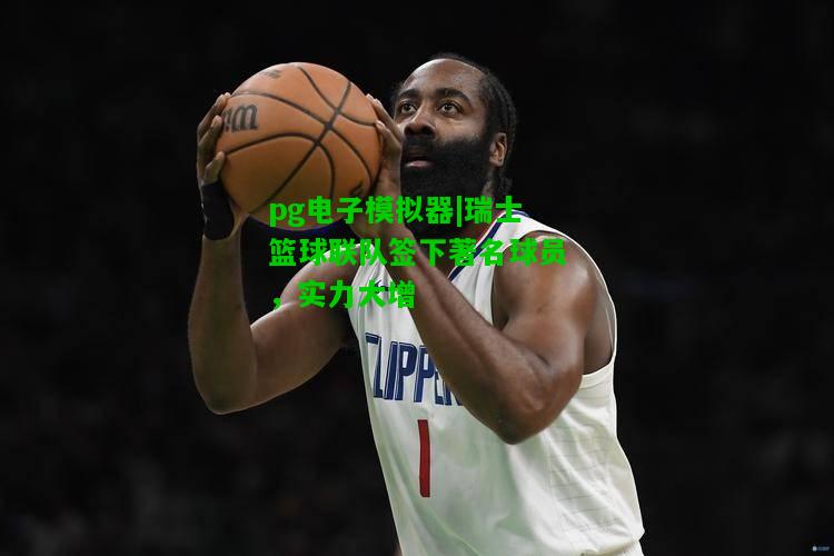瑞士篮球联队签下著名球员，实力大增