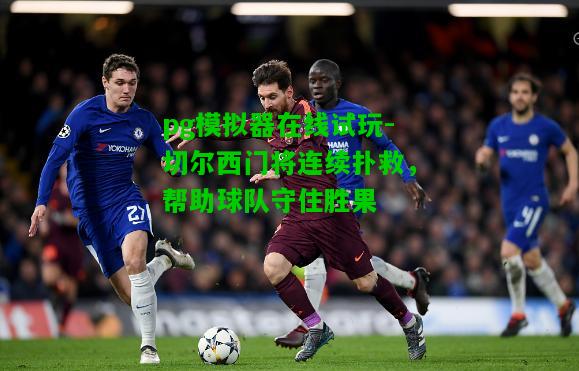 切尔西门将连续扑救，帮助球队守住胜果