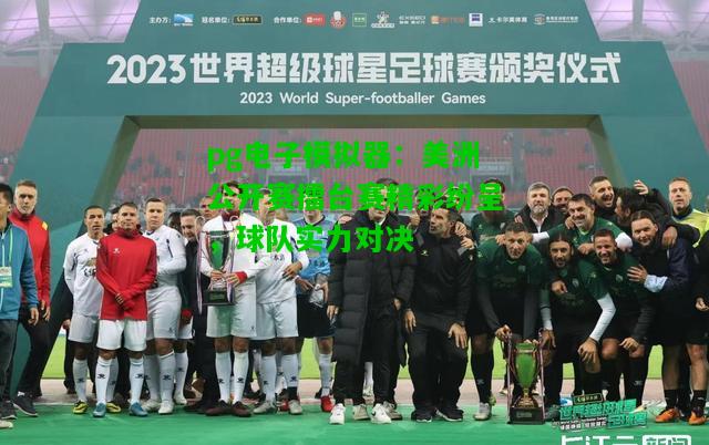 美洲公开赛擂台赛精彩纷呈，球队实力对决