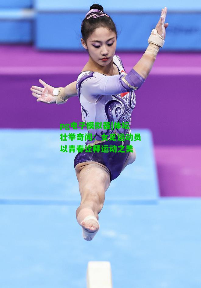 体坛壮举奇闻：女足运动员以青春诠释运动之美