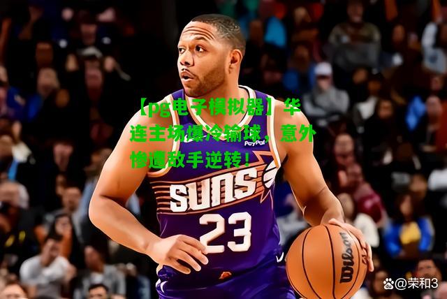 华连主场爆冷输球，意外惨遭敌手逆转！