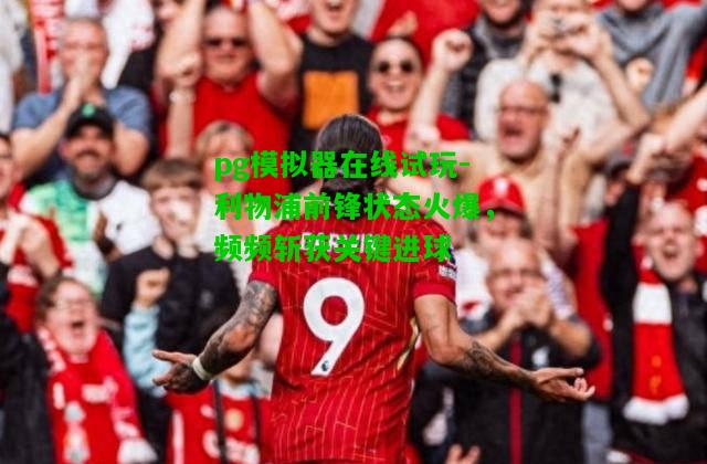 利物浦前锋状态火爆，频频斩获关键进球
