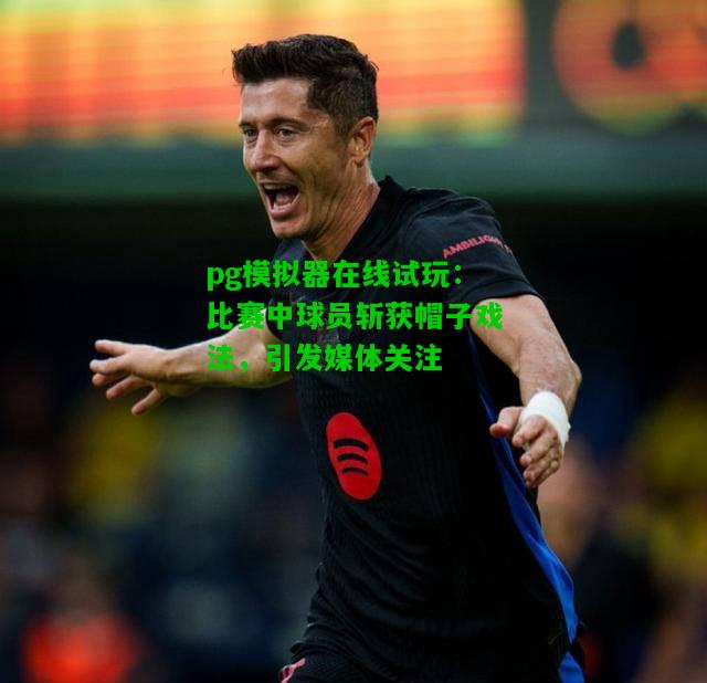 比赛中球员斩获帽子戏法，引发媒体关注