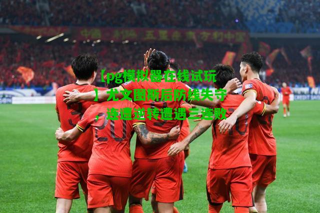 尤文图斯后防线失守，连遭逆转遭遇三连败