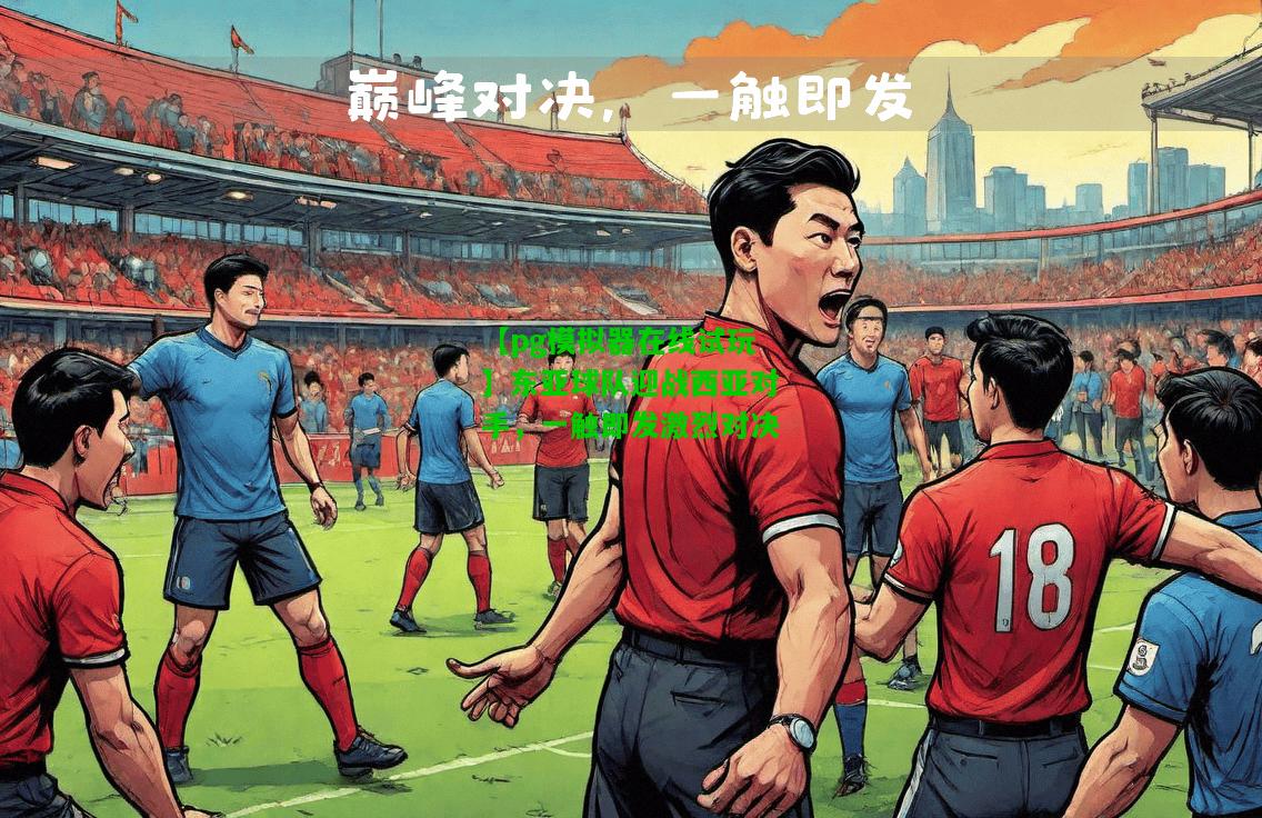 东亚球队迎战西亚对手，一触即发激烈对决