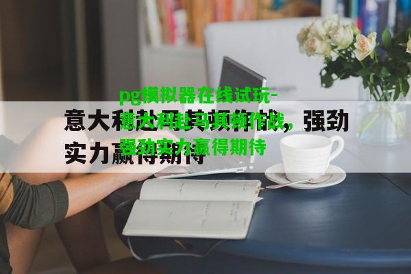 意大利赴马其顿作战，强劲实力赢得期待