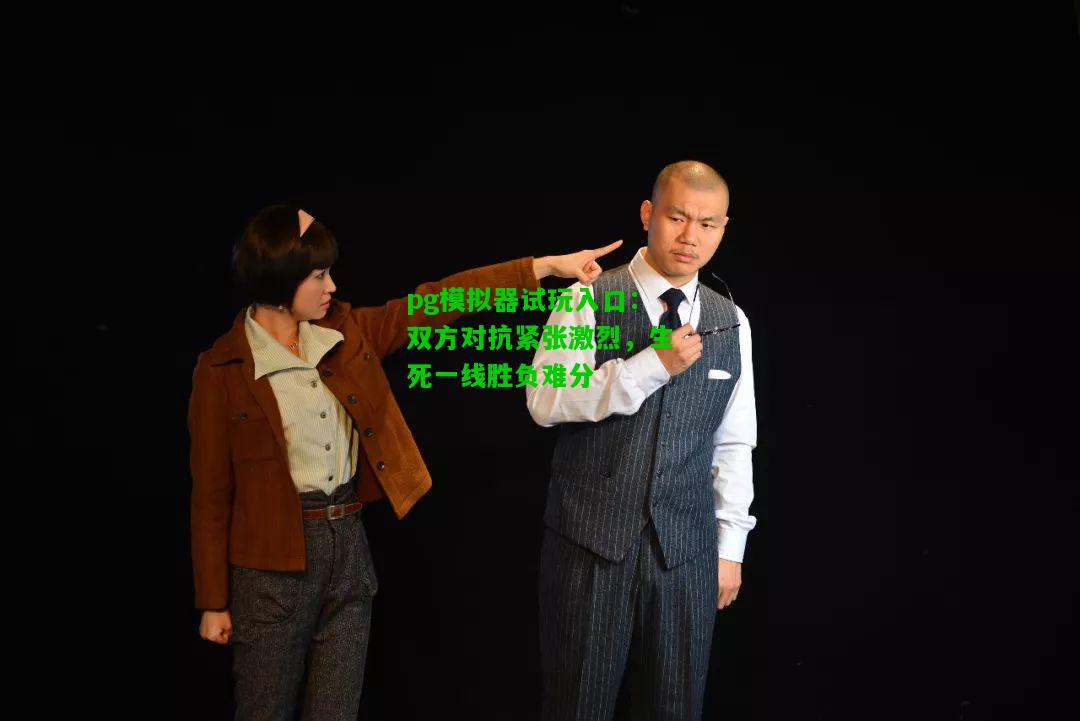 双方对抗紧张激烈，生死一线胜负难分