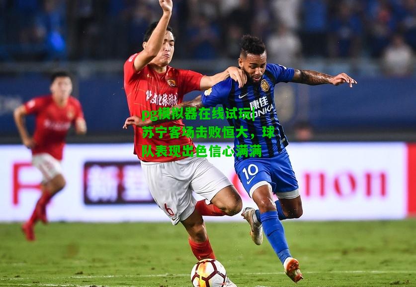苏宁客场击败恒大，球队表现出色信心满满
