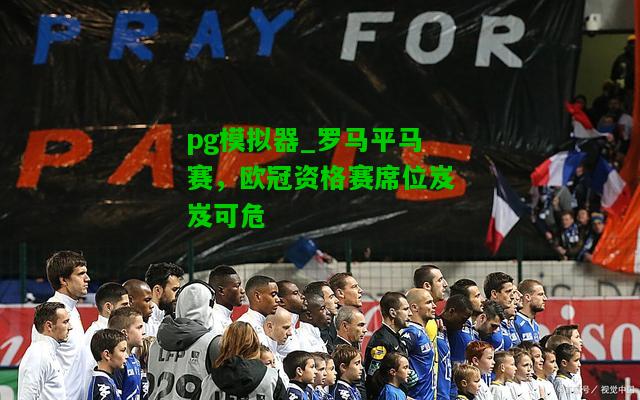 罗马平马赛，欧冠资格赛席位岌岌可危
