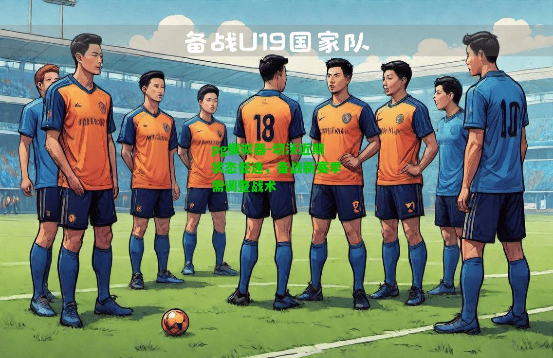 切沃近期状态低迷，备战新赛季需调整战术